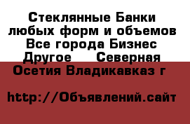 Стеклянные Банки любых форм и объемов - Все города Бизнес » Другое   . Северная Осетия,Владикавказ г.